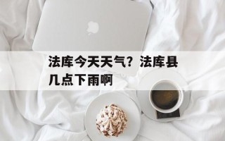 法库今天天气？法库县几点下雨啊