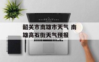 韶关市南雄市天气 南雄高石街天气预报