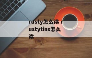rusty怎么读 rustytins怎么读
