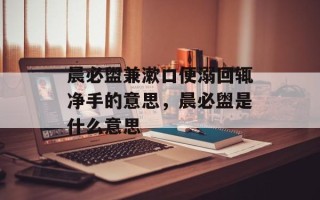 晨必盥兼漱口便溺回辄净手的意思，晨必盥是什么意思