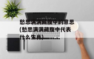 愁思满满藏腹中的意思(愁思满满藏腹中代表什么生肖)