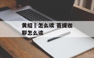 黄绍竑怎么读 菩提迦耶怎么读