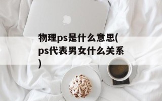 物理ps是什么意思(ps代表男女什么关系)
