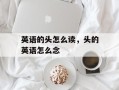 英语的头怎么读，头的英语怎么念