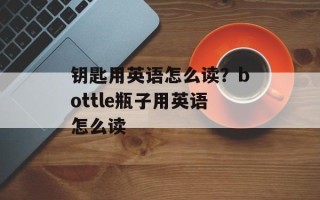 钥匙用英语怎么读？bottle瓶子用英语怎么读