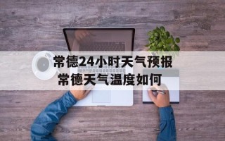 常德24小时天气预报 常德天气温度如何