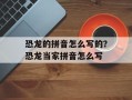 恐龙的拼音怎么写的？恐龙当家拼音怎么写