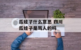 瓜娃子什么意思 四川瓜娃子是骂人的吗