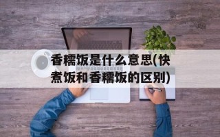 香糯饭是什么意思(快煮饭和香糯饭的区别)