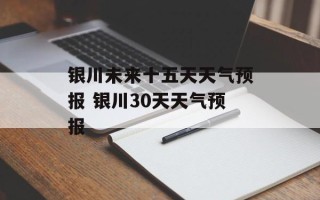 银川未来十五天天气预报 银川30天天气预报