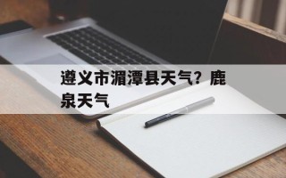遵义市湄潭县天气？鹿泉天气