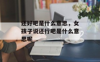 还好吧是什么意思，女孩子说还行吧是什么意思呢