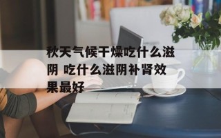 秋天气候干燥吃什么滋阴 吃什么滋阴补肾效果最好