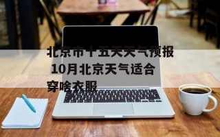 北京市十五天天气预报 10月北京天气适合穿啥衣服