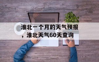 淮北一个月的天气预报，淮北天气60天查询