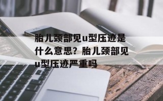 胎儿颈部见u型压迹是什么意思？胎儿颈部见u型压迹严重吗
