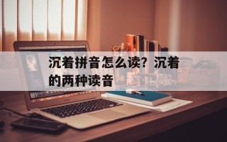 沉着拼音怎么读？沉着的两种读音