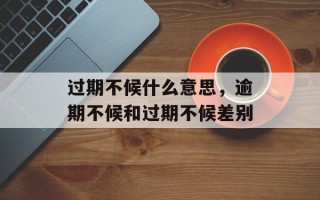 过期不候什么意思，逾期不候和过期不候差别