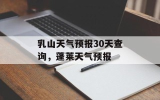 乳山天气预报30天查询，蓬莱天气预报