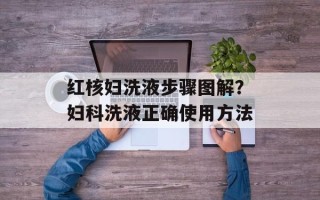 红核妇洗液步骤图解？妇科洗液正确使用方法