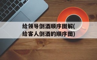 给领导倒酒顺序图解(给客人倒酒的顺序图)