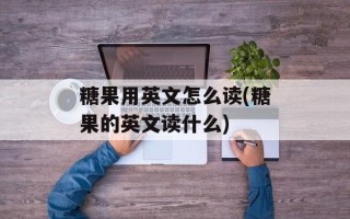 糖果用英文怎么读(糖果的英文读什么)