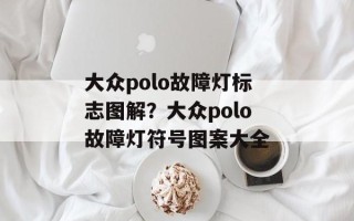 大众polo故障灯标志图解？大众polo故障灯符号图案大全