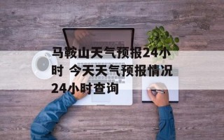 马鞍山天气预报24小时 今天天气预报情况24小时查询
