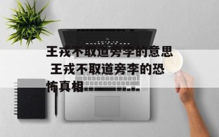王戎不取道旁李的意思 王戎不取道旁李的恐怖真相
