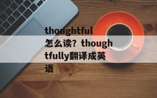 thoughtful怎么读？thoughtfully翻译成英语
