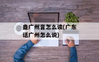 盎广州音怎么读(广东话广州怎么说)