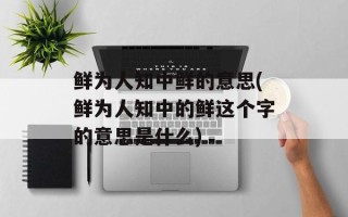 鲜为人知中鲜的意思(鲜为人知中的鲜这个字的意思是什么)
