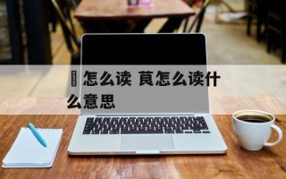 焏怎么读 茛怎么读什么意思