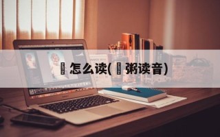 歠怎么读(飦粥读音)