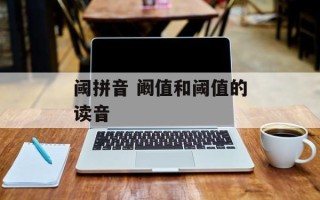 阈拼音 阚值和阈值的读音