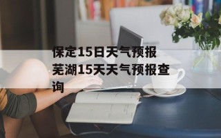 保定15日天气预报 芜湖15天天气预报查询