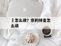 蜧怎么读？京的拼音怎么读