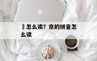 蜧怎么读？京的拼音怎么读
