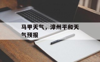 马甲天气，漳州平和天气预报