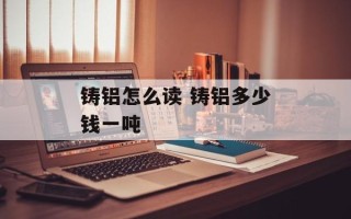铸铝怎么读 铸铝多少钱一吨