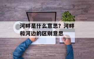 河畔是什么意思？河畔和河边的区别意思