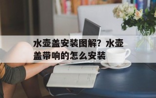 水壶盖安装图解？水壶盖带响的怎么安装