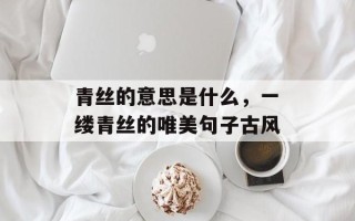 青丝的意思是什么，一缕青丝的唯美句子古风