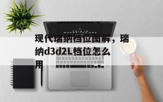 现代瑞纳档位图解，瑞纳d3d2L档位怎么用