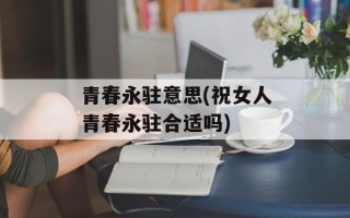 青春永驻意思(祝女人青春永驻合适吗)