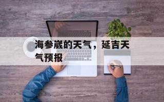 海参崴的天气，延吉天气预报