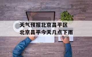 天气预报北京昌平区 北京昌平今天几点下雨