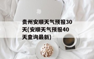 贵州安顺天气预报30天(安顺天气预报40天查询最新)