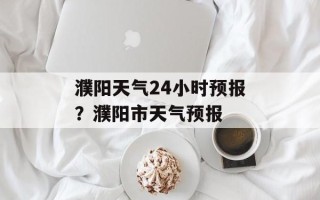 濮阳天气24小时预报？濮阳市天气预报