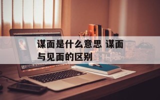 谋面是什么意思 谋面与见面的区别